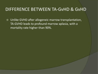 DIFFERENCE BETWEEN TA-GvHD & GvHD
 Unlike GVHD after allogeneic marrow transplantation,
TA-GVHD leads to profound marrow aplasia, with a
mortality rate higher than 90%.
 