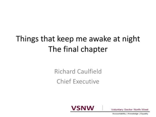 Things that keep me awake at night 
The final chapter 
Richard Caulfield 
Chief Executive 
 
