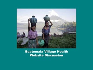 Guatemala Village Health
Website Overview July 7Guatemala Village Health
Website Discussion
 