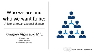 Who we are and
who we want to be:
A look at organizational change
Gregory Vigneaux, M.S.
@gregory_vig
Gregoryvig.com
greg@gregoryvig.com
Operational Coherence
 