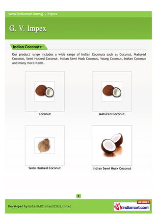 Indian Coconuts:
Our product range includes a wide range of Indian Coconuts such as Coconut, Matured
Coconut, Semi Husked Coconut, Indian Semi Husk Coconut, Young Coconut, Indian Coconut
and many more items.




                Coconut                                Matured Coconut




          Semi Husked Coconut                      Indian Semi Husk Coconut
 