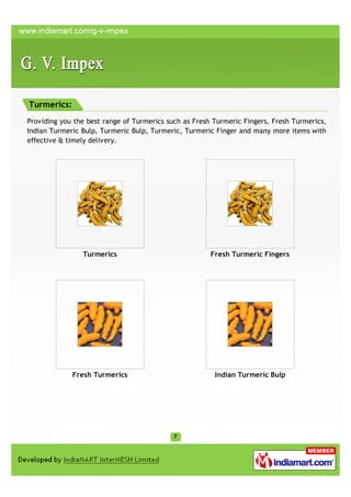 Turmerics:
Providing you the best range of Turmerics such as Fresh Turmeric Fingers, Fresh Turmerics,
Indian Turmeric Bulp, Turmeric Bulp, Turmeric, Turmeric Finger and many more items with
effective & timely delivery.




                Turmerics                              Fresh Turmeric Fingers




             Fresh Turmerics                            Indian Turmeric Bulp
 