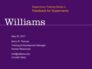 Giving & Receiving Feedback for Supervisors
Kevin R.Thomas, Manager,Training & Development · Office of Human Resources · kevin.r.thomas@williams.edu · 413-597-3542
May 23, 2017
krt4@williams.edu
413-597-3542
Training & Development Manager
Human Resources
Kevin R. Thomas
Supervisory Training Series 2
Feedback for Supervisors
 