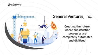 General Ventures, Inc.
Creating the future,
where construction
processes are
completely automated
and digitized.
Welcome
1
 