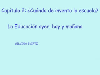 La Educación ayer, hoy y mañana
SILVINA GVIRTZ
Capitulo 2: ¿Cuándo de invento la escuela?
 