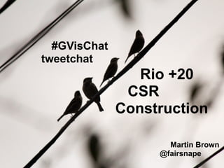 #GVisChat
tweetchat
                  Rio +20
                CSR
               Construction

                      Martin Brown
                    @fairsnape
 