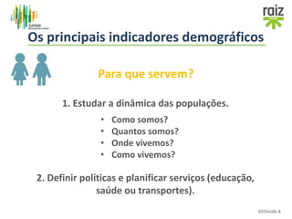 Os principais indicadores demográficos
Para que servem?
1. Estudar a dinâmica das populações.
• Como somos?
• Quantos somos?
• Onde vivemos?
• Como vivemos?
2. Definir políticas e planificar serviços (educação,
saúde ou transportes).
GEOvisão 8
 