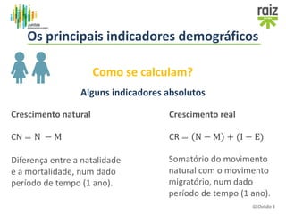 Como se calculam?
Crescimento natural
Alguns indicadores absolutos
Crescimento real
CR = N − M + (I − E)CN = N − M
Diferença entre a natalidade
e a mortalidade, num dado
período de tempo (1 ano).
Somatório do movimento
natural com o movimento
migratório, num dado
período de tempo (1 ano).
GEOvisão 8
Os principais indicadores demográficos
 