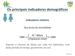 Indicadores relativos
Taxa bruta de mortalidade
TBM =
N. ° óbitos
População total
× 1000
Exprime o número de óbitos por cada mil habitantes, num
dado período de tempo, geralmente um ano.
GEOvisão 8
Os principais indicadores demográficos
 