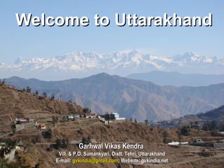 Welcome to Uttarakhand Garhwal Vikas Kendra  Vill. & P.O. Sumankyari, Distt. Tehri, Uttarakhand E-mail:  [email_address] ; Website: gvkindia.net 