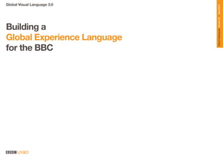 Global Visual Language 3.0




                             GVL3.0 Styleguide Version 01 | April 2010
Building a
Global Experience Language
for the BBC




      UX&D
 