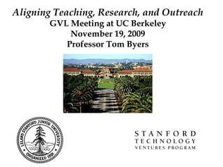 Aligning Teaching, Research, and Outreach GVL Meeting at UC Berkeley November 19, 2009 Professor Tom Byers 