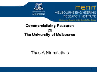 1 Commercializing Research@The University of Melbourne Thas A Nirmalathas 