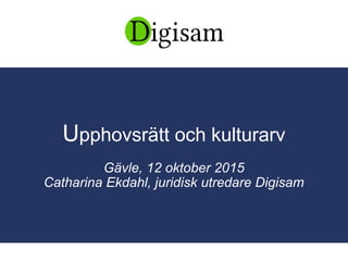 Upphovsrätt och kulturarv
Gävle, 12 oktober 2015
Catharina Ekdahl, juridisk utredare Digisam
 