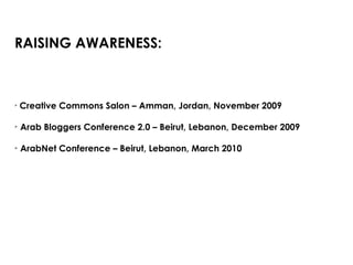 RAISING AWARENESS: Creative Commons Salon – Amman, Jordan, November 2009 Arab Bloggers Conference 2.0 – Beirut, Lebanon, December 2009 ArabNet Conference – Beirut, Lebanon, March 2010 