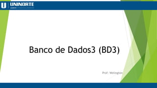 Banco de Dados3 (BD3)
Prof: Welington
 