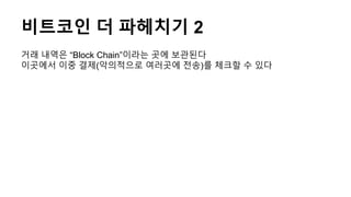 비트코인 더 파헤치기 2
거래 내역은 “Block Chain”이라는 곳에 보관된다
이곳에서 이중 결제(악의적으로 여러곳에 전송)를 체크할 수 있다
 