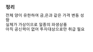 정리
전체 양이 유한하여 금,은과 같은 가격 변동 성
향
실체가 가상이므로 일종의 파생상품
아직 공신력이 없어 투자대상으로만 취급 필요
 
