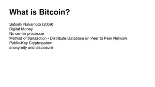 What is Bitcoin?
Satoshi Nakamoto (2009)
Digital Monay
No center processor
Method of transaction - Distribute Database on Peer to Peer Network
Public-Key Cryptosystem
anonymity and disclosure
 