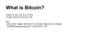 What is Bitcoin?
지갑에 각각의 고유 주소가 부여
주소를 기반으로 비트코인 거래
발단
- 비트코인은 1998년 웨이따이가 사이버펑크 메일링 리스트에 올린
암호통화(cryptocurrency)란 구상을 최초로 구현
 