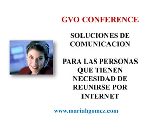 GVO CONFERENCESOLUCIONES DE COMUNICACIONPARA LAS PERSONAS QUE TIENEN NECESIDAD DE REUNIRSE POR INTERNETwww.mariahgomez.com