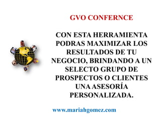 GVO CONFERNCECON ESTA HERRAMIENTA PODRAS MAXIMIZAR LOS RESULTADOS DE TU NEGOCIO, BRINDANDO A UN SELECTO GRUPO DE PROSPECTOS O CLIENTES UNA ASESORÍA PERSONALIZADA.www.mariahgomez.com