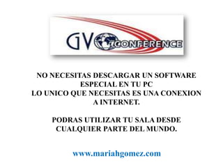 NO NECESITAS DESCARGAR UN SOFTWARE ESPECIAL EN TU PCLO UNICO QUE NECESITAS ES UNA CONEXION A INTERNET.PODRAS UTILIZAR TU SALA DESDE CUALQUIER PARTE DEL MUNDO.www.mariahgomez.com