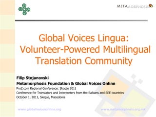 www.globalvoicesonline.org   www.metamorphosis.org.mk   Global Voices Lingua:  Volunteer-Powered Multilingual Translation Community  Filip Stojanovski Metamorphosis Foundation & Global Voices Online  ProZ.com Regional Conference: Skopje 2011 Conference for Translators and Interpreters from the Balkans and SEE countries October 1, 2011, Skopje, Macedonia 