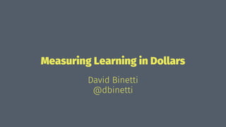 Measuring Learning in Dollars
David Binetti
@dbinetti
 