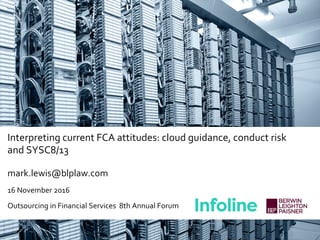 Interpreting current FCA attitudes: cloud guidance, conduct risk
and SYSC8/13
mark.lewis@blplaw.com
16 November 2016
Outsourcing in Financial Services 8th Annual Forum
 
