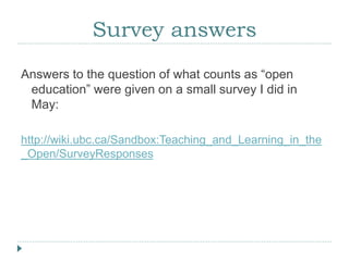 Survey answers
Answers to the question of what counts as “open
education” were given on a small survey I did in
May:
http://wiki.ubc.ca/Sandbox:Teaching_and_Learning_in_the
_Open/SurveyResponses
 
