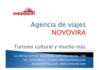 Turismo cultural y mucho más
La oficìna central: Barcelona, calle Diputaciòn, 168
Tel: 934539225, e-mail: info@novovira.com
www.novovira.com, www.novovip.com
 