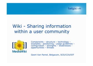 Wiki - Sharing information
within a user community
Components – structure – technology –
examples - positioning - usage guidelines –
configuration – strengths – weaknesses -
opportunities – threats
Geert Van Pamel, Belgacom, SCS/CCA/IOT
 