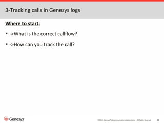 ©2012, Genesys Telecommunications Laboratories – All Rights Reserved 12
3-Tracking calls in Genesys logs
Where to start:
 ->What is the correct callflow?
 ->How can you track the call?
 