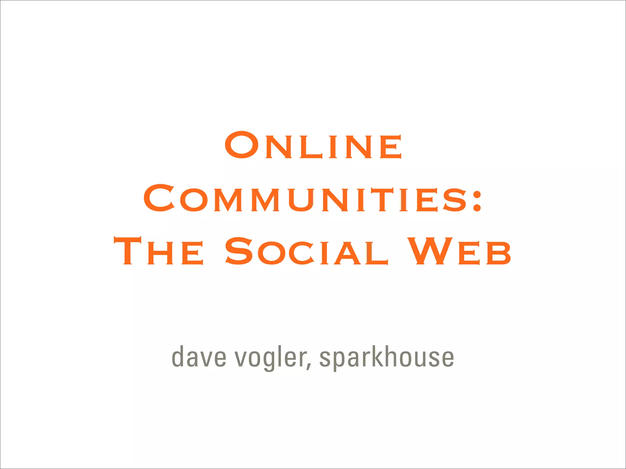 Online
 Communities:
The Social Web
  dave vogler, sparkhouse
 