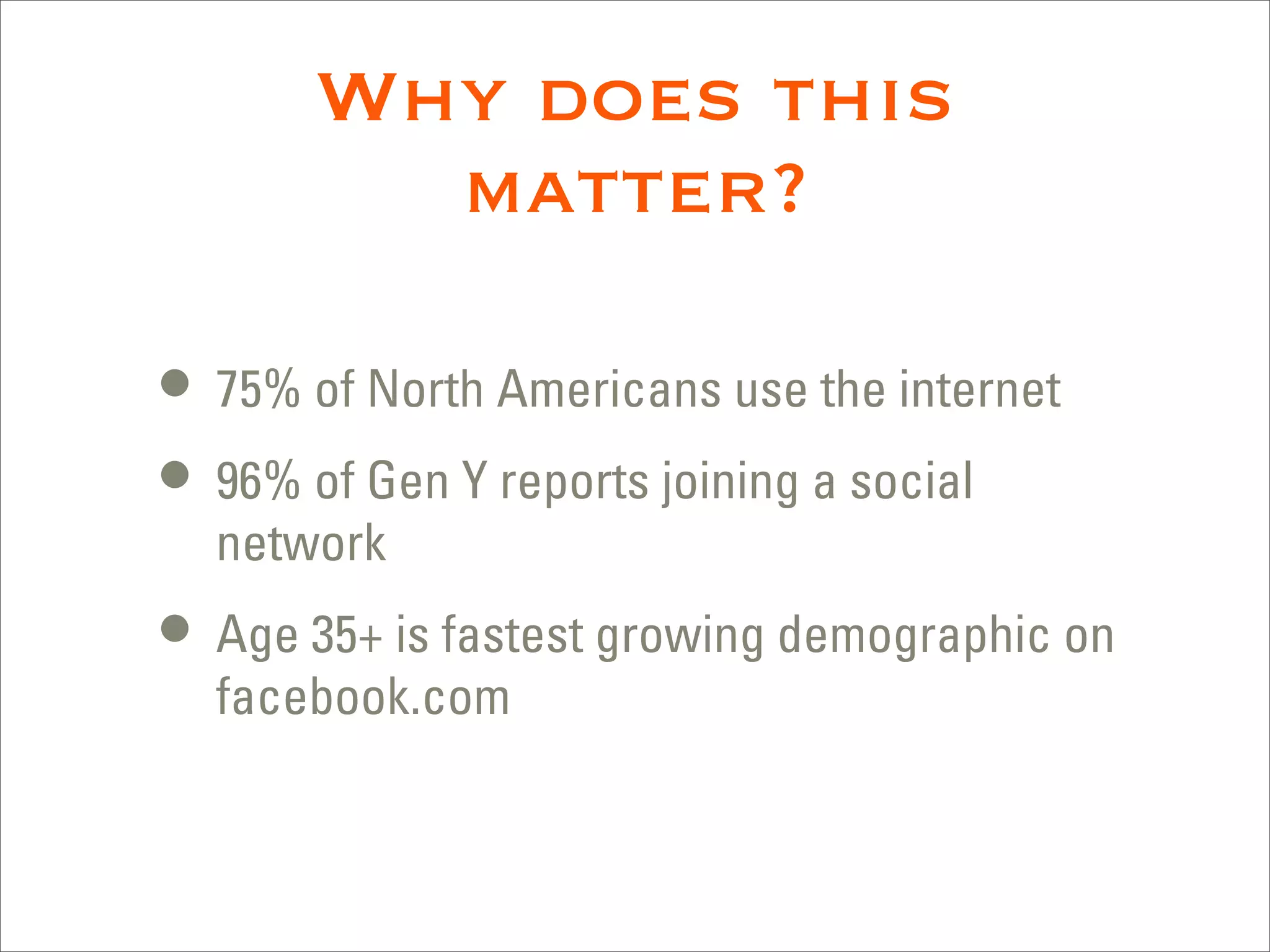 Why does this
         matter?

• 75% of North Americans use the internet
• 96% of Gen Y reports joining a social
  network
• Age 35+ is fastest growing demographic on
  facebook.com
 