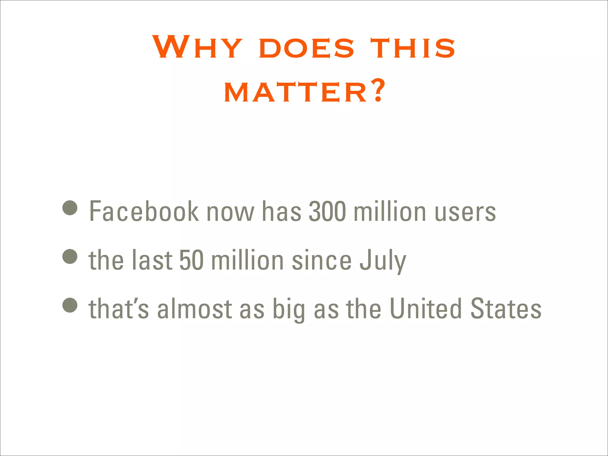 Why does this
         matter?

• Facebook now has 300 million users
• the last 50 million since July
• that’s almost as big as the United States
 