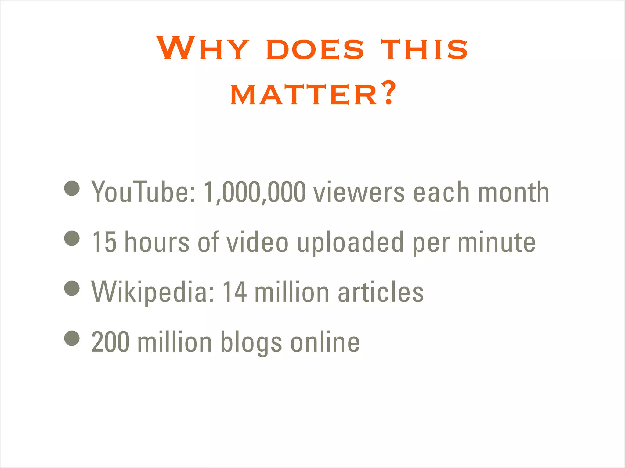 Why does this
         matter?

• YouTube: 1,000,000 viewers each month
• 15 hours of video uploaded per minute
• Wikipedia: 14 million articles
• 200 million blogs online
 