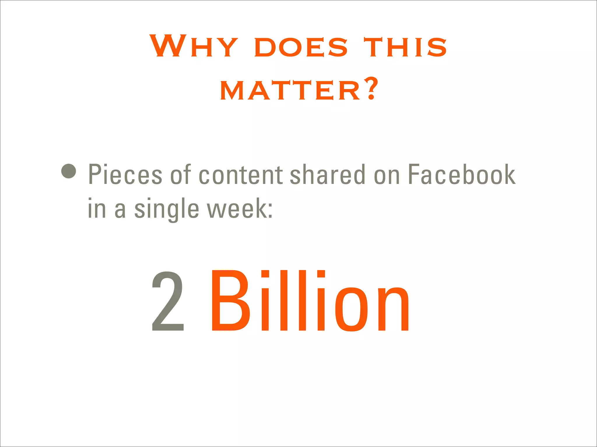 Why does this
         matter?

• Pieces of content shared on Facebook
  in a single week:



       2 Billion
 