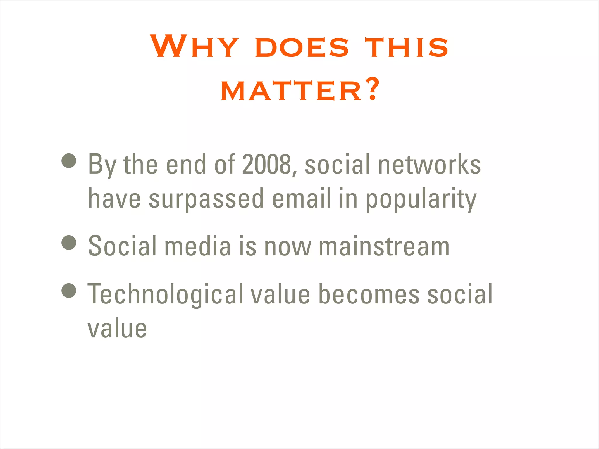 Why does this
            matter?
• By the end of 2008, social networks
  have surpassed email in popularity
• Social media is now mainstream
• Technological value becomes social
  value
 