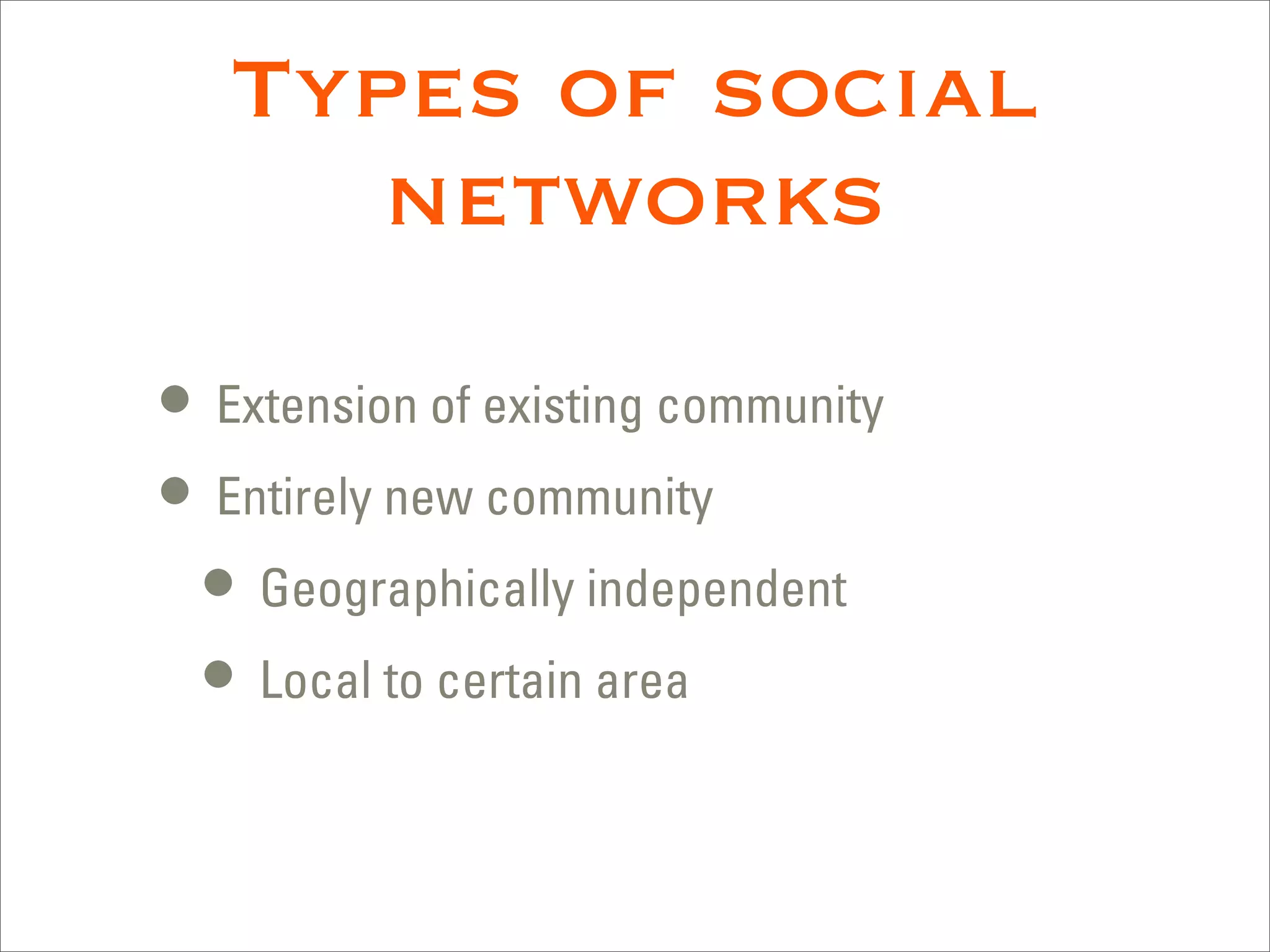 Types of social
      networks
• Extension of existing community
• Entirely new community
  • Geographically independent
  • Local to certain area
 