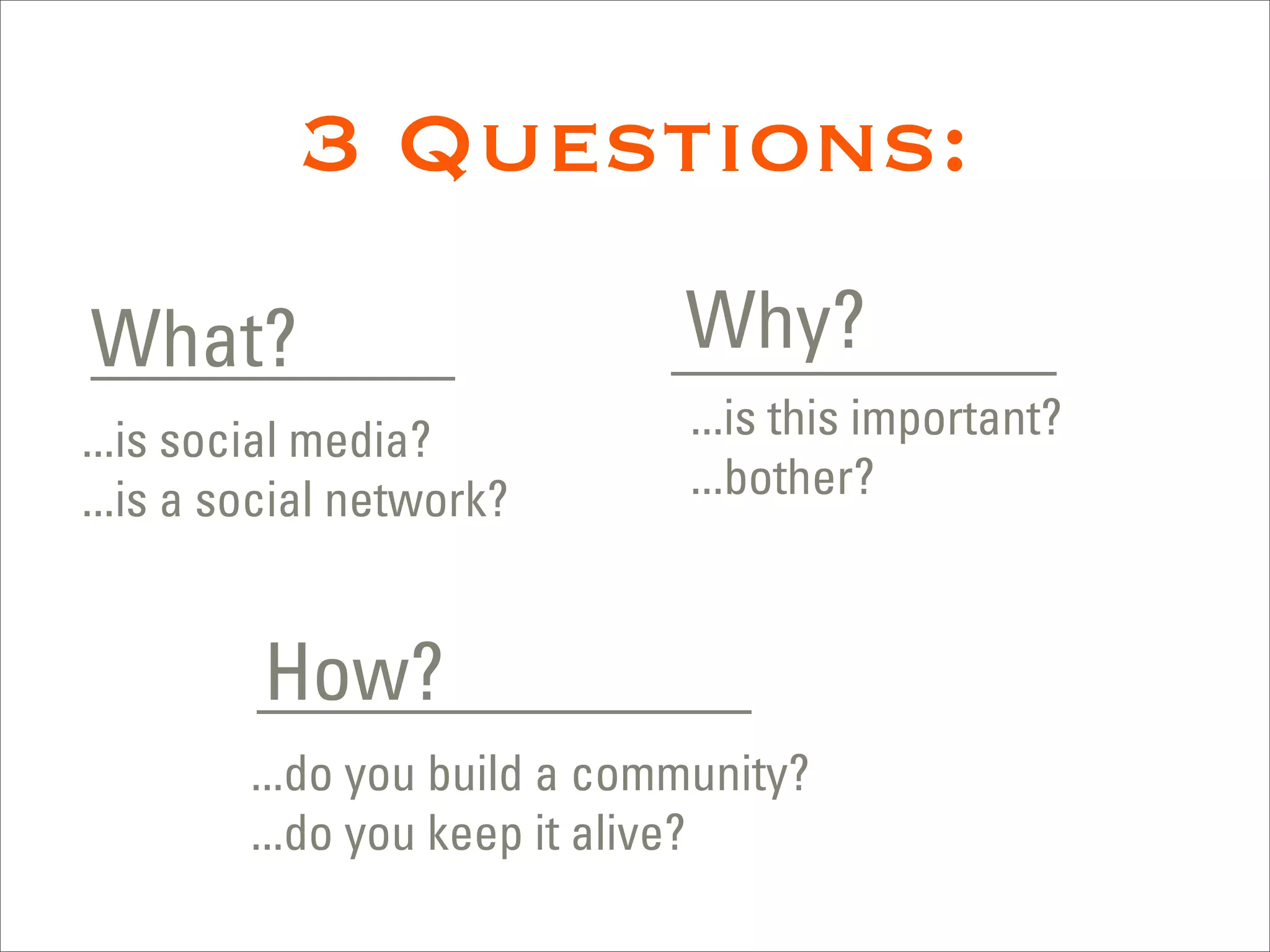 3 Questions:
What?                         Why?
...is social media?            ...is this important?
...is a social network?        ...bother?



         How?
         ...do you build a community?
         ...do you keep it alive?
 
