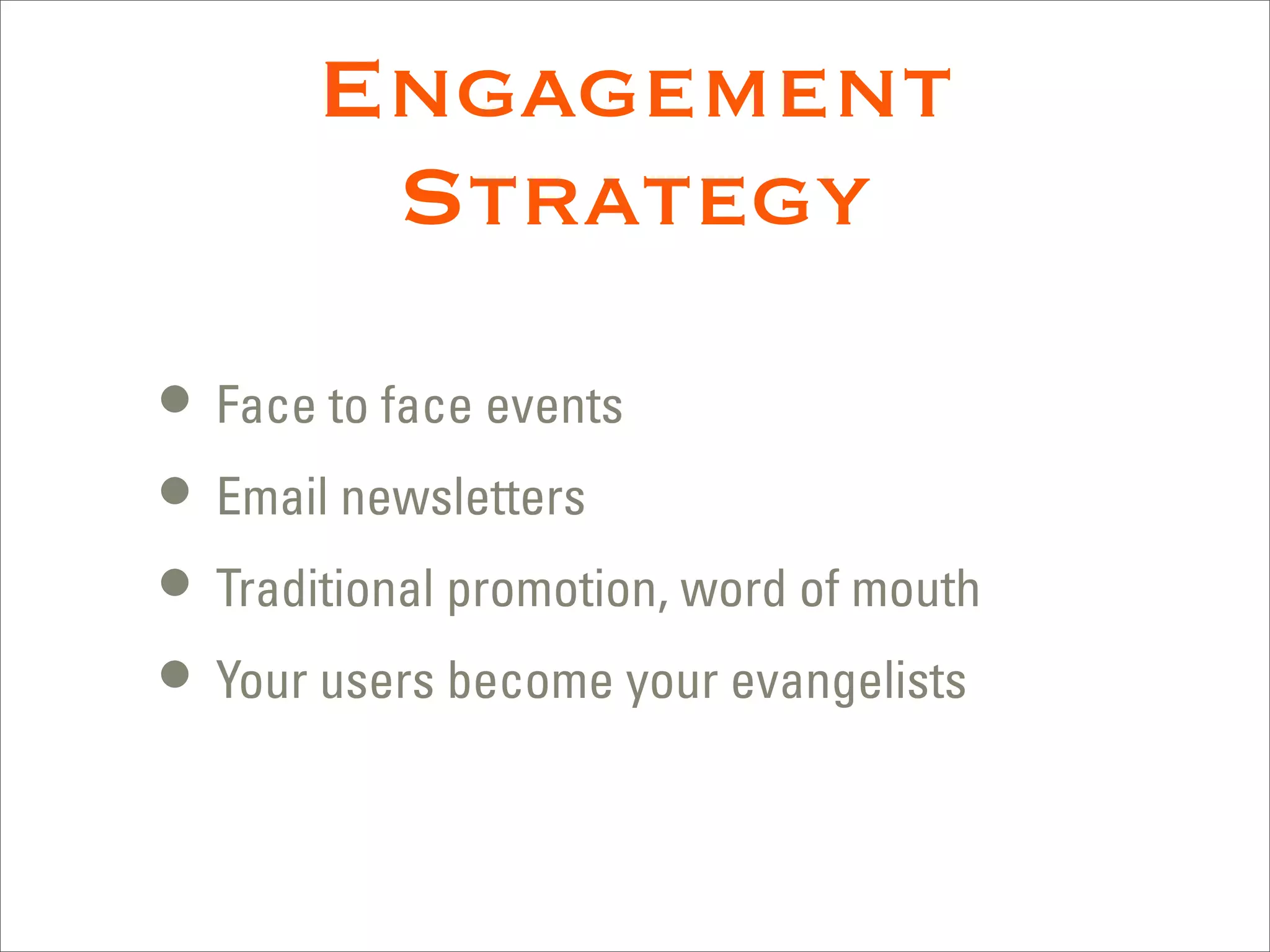 Engagement
        Strategy
• Face to face events
• Email newsletters
• Traditional promotion, word of mouth
• Your users become your evangelists
 