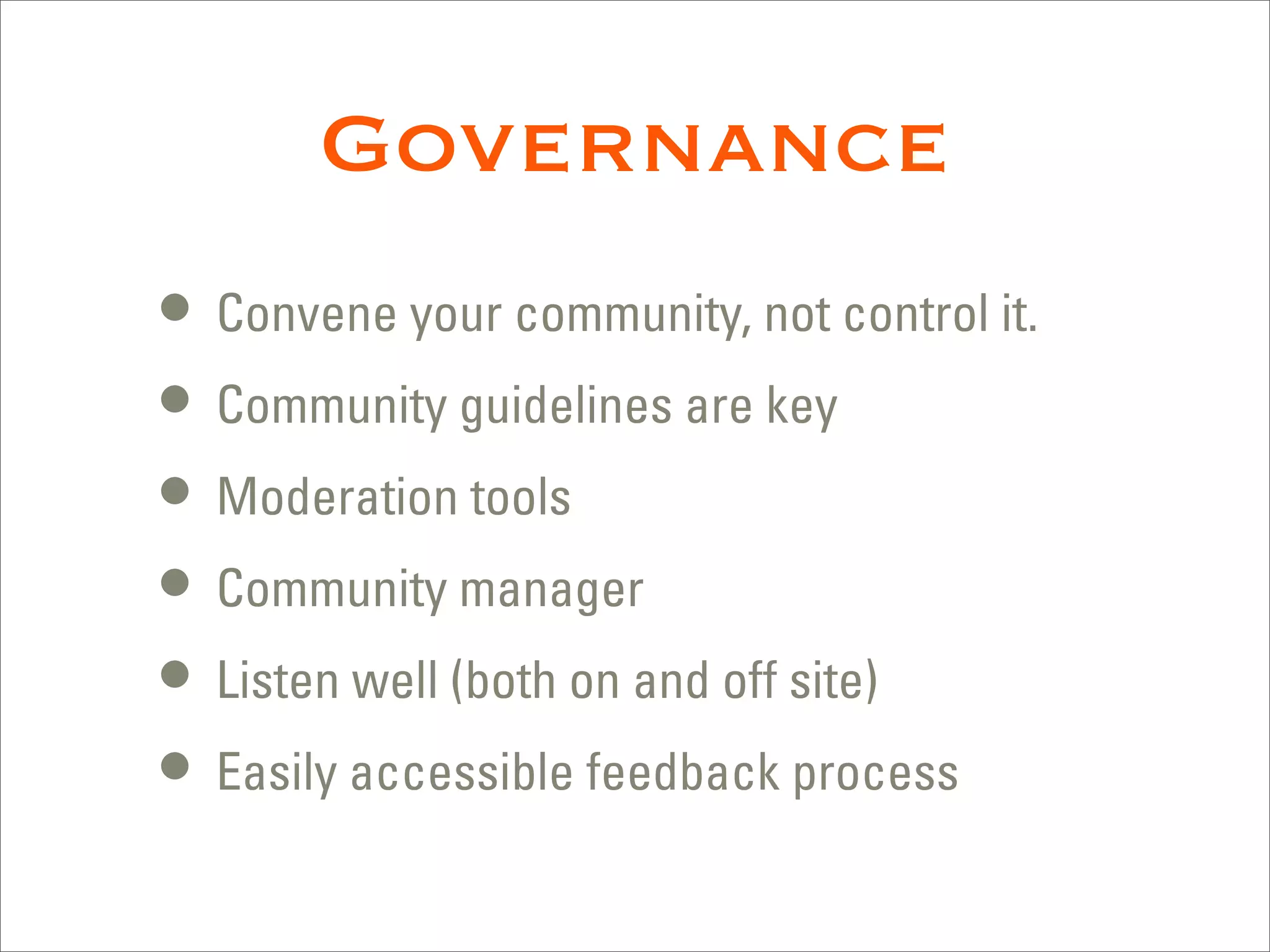 Governance
• Convene your community, not control it.
• Community guidelines are key
• Moderation tools
• Community manager
• Listen well (both on and off site)
• Easily accessible feedback process
 