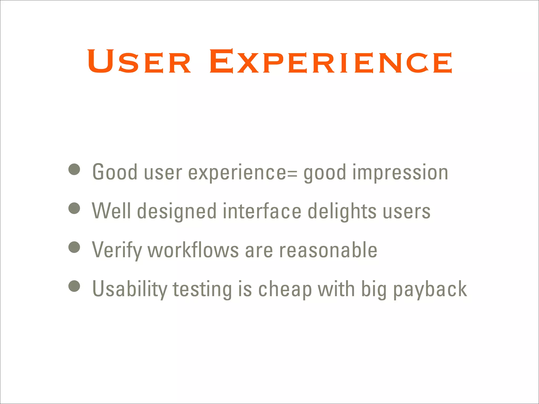 User Experience

• Good user experience= good impression
• Well designed interface delights users
• Verify workﬂows are reasonable
• Usability testing is cheap with big payback
 