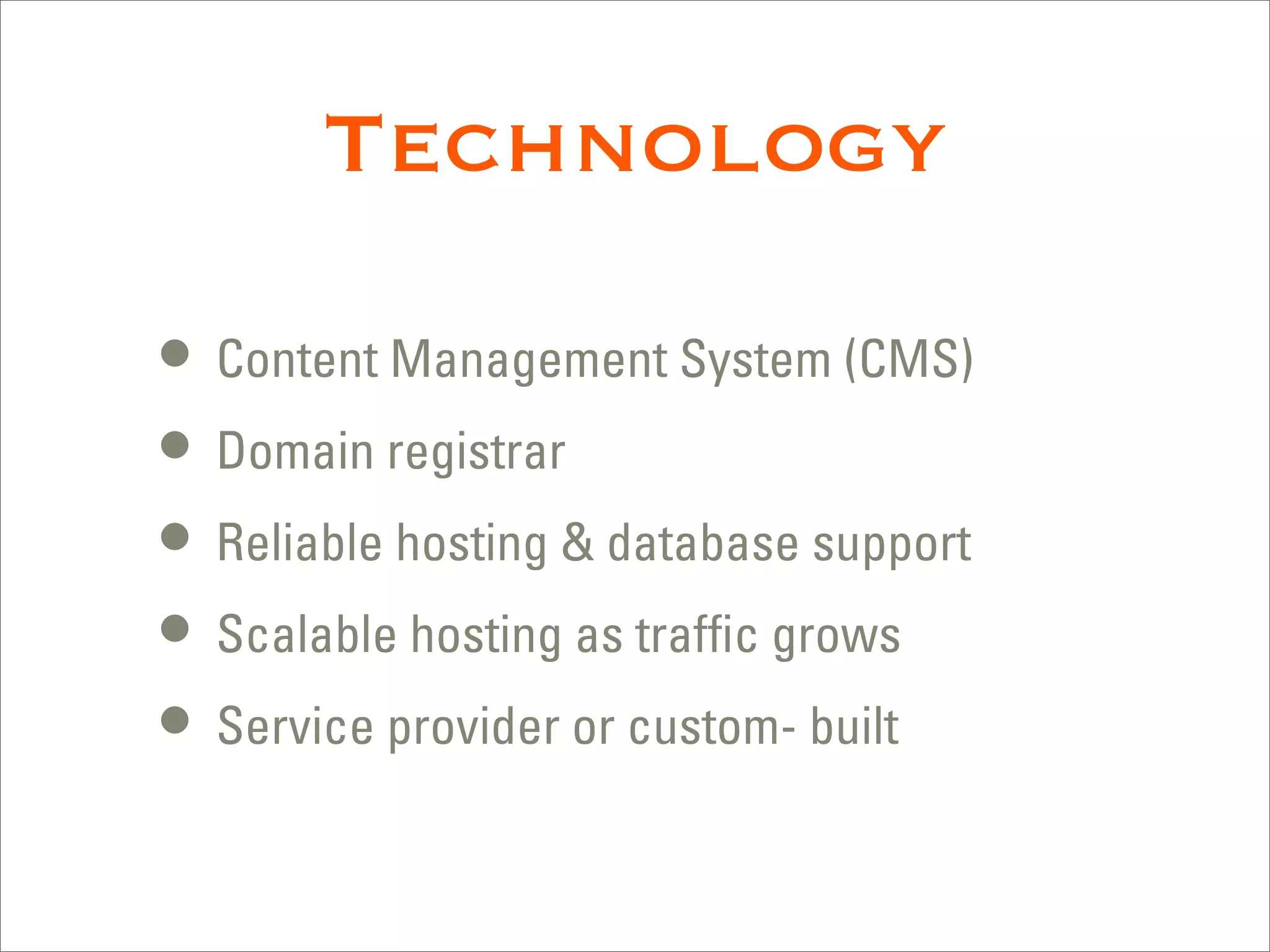 Technology

• Content Management System (CMS)
• Domain registrar
• Reliable hosting & database support
• Scalable hosting as trafﬁc grows
• Service provider or custom- built
 