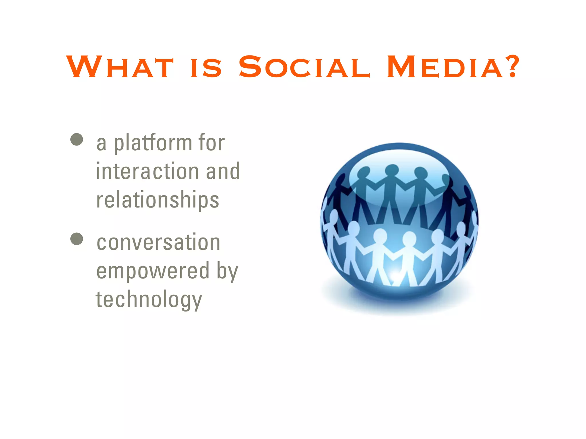 What is Social Media?
• a platform for
  interaction and
  relationships
• conversation
  empowered by
  technology
 