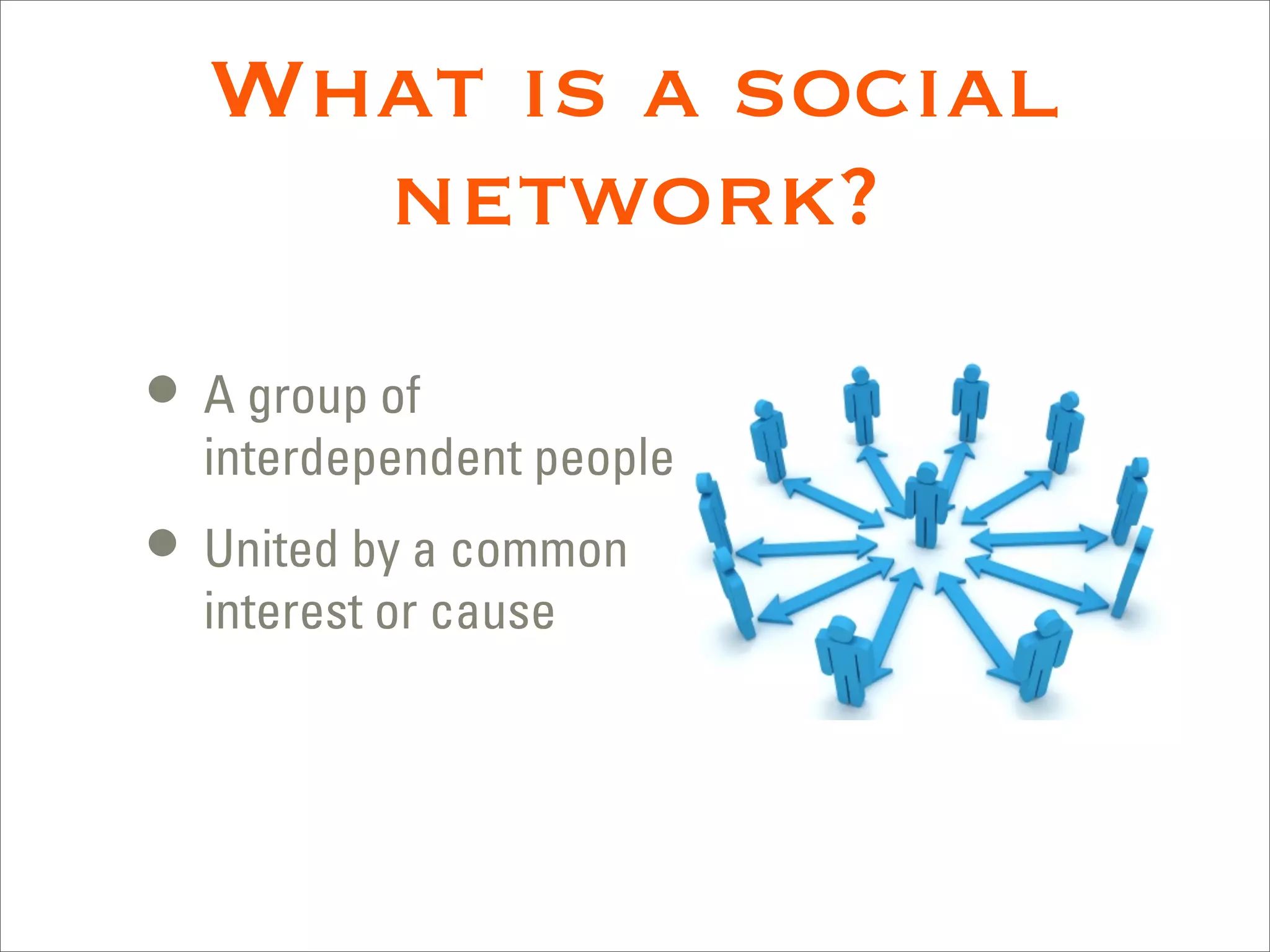 What is a social
    network?
• A group of
  interdependent people
• United by a common
  interest or cause
 