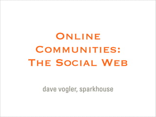 Online
 Communities:
The Social Web
  dave vogler, sparkhouse
 