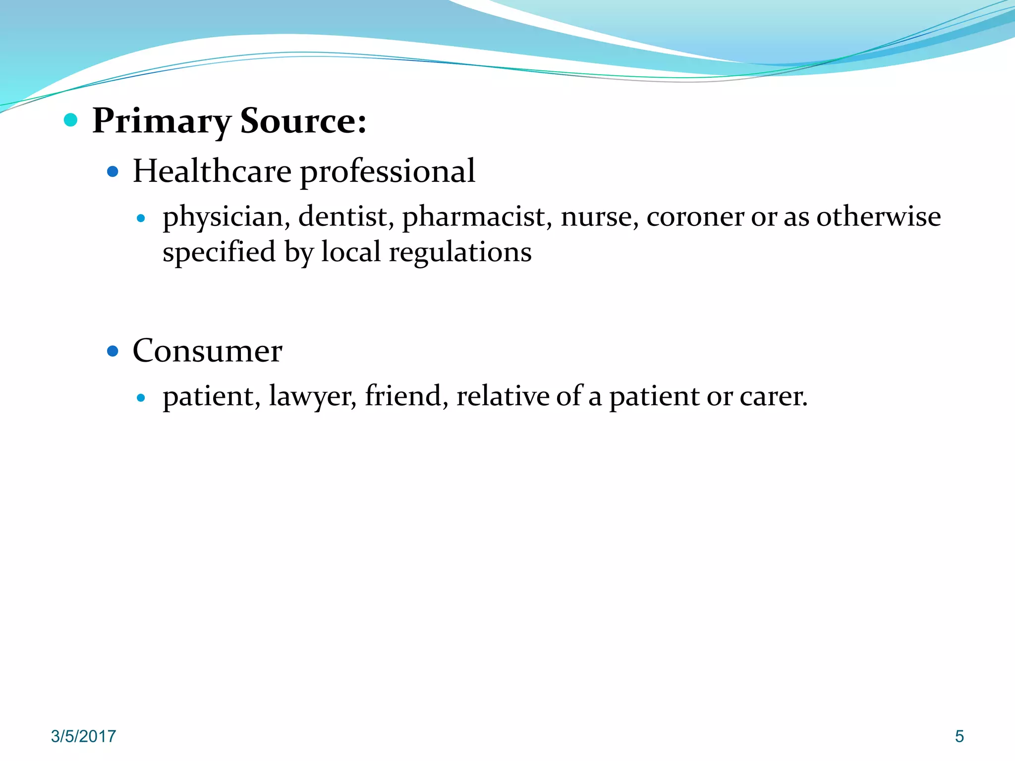  Primary Source:
 Healthcare professional
 physician, dentist, pharmacist, nurse, coroner or as otherwise
specified by local regulations
 Consumer
 patient, lawyer, friend, relative of a patient or carer.
3/5/2017 5
 